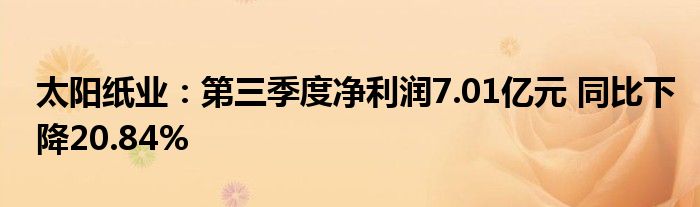 太阳纸业:第三季度净利润7.01亿元 同比下降20.84%