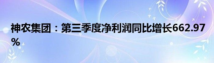 神农集团：第三季度净利润同比增长662.97%
