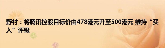野村：将腾讯控股目标价由478港元升至500港元 维持“买入”评级