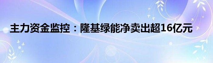 主力资金监控:隆基绿能净卖出超16亿元