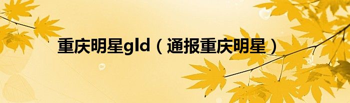 重庆明星gld(通报重庆明星)
