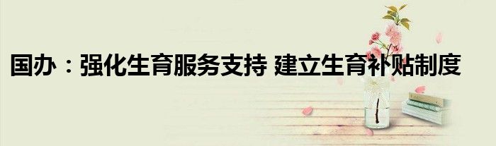 国办:强化生育服务支持 建立生育补贴制度