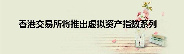 香港交易所将推出虚拟资产指数系列