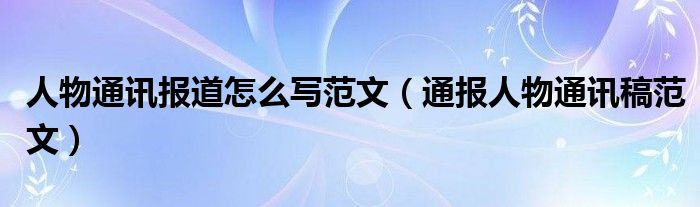 人物通讯报道怎么写范文(通报人物通讯稿范文)