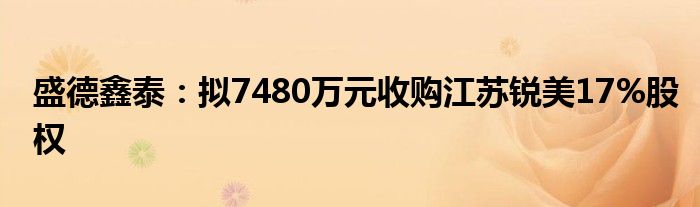 盛德鑫泰:拟7480万元收购江苏锐美17%股权
