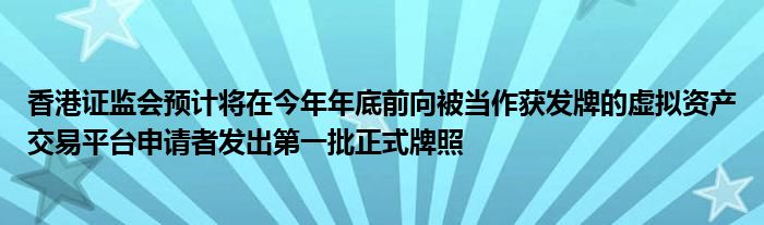 香港证监会预计将在今年年底前向被当作获发牌的虚拟资产交易平台申请者发出第一批正式牌照