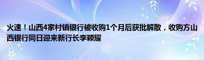 火速!山西4家村镇银行被收购1个月后获批解散,收购方山西银行同日迎来新行长李颖耀