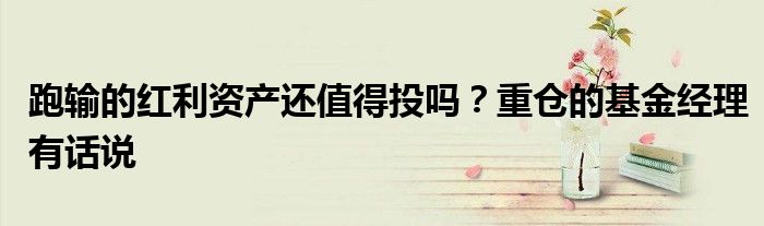 跑输的红利资产还值得投吗？重仓的基金经理有话说