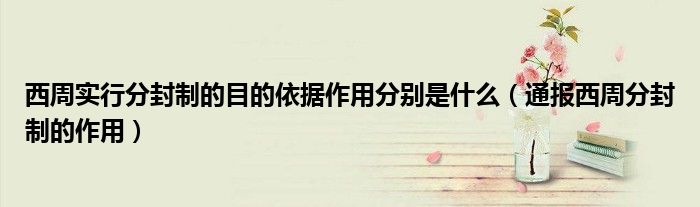 西周实行分封制的目的依据作用分别是什么(通报西周分封制的作用)