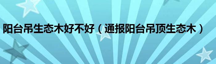 阳台吊生态木好不好(通报阳台吊顶生态木)