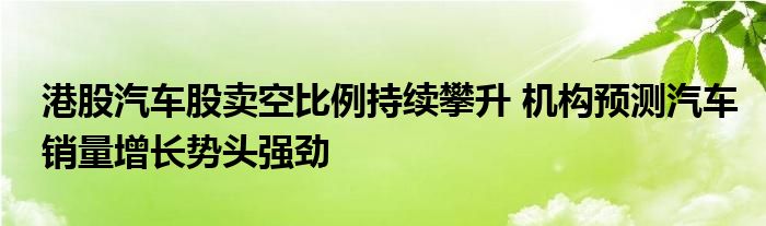 港股汽车股卖空比例持续攀升 机构预测汽车销量增长势头强劲