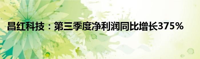 昌红科技:第三季度净利润同比增长375%
