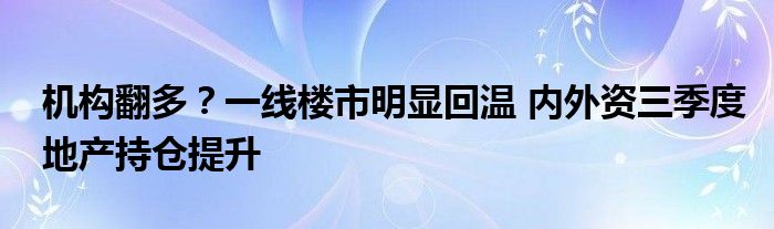 机构翻多?一线楼市明显回温 内外资三季度地产持仓提升