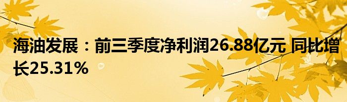 海油发展:前三季度净利润26.88亿元 同比增长25.31%