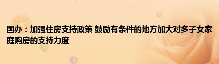 国办:加强住房支持政策 鼓励有条件的地方加大对多子女家庭购房的支持力度