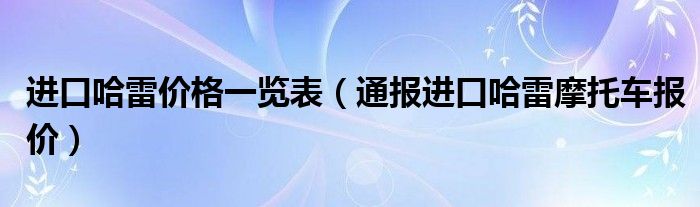 进口哈雷价格一览表(通报进口哈雷摩托车报价)