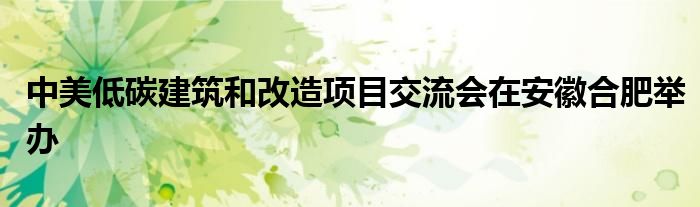 中美低碳建筑和改造项目交流会在安徽合肥举办