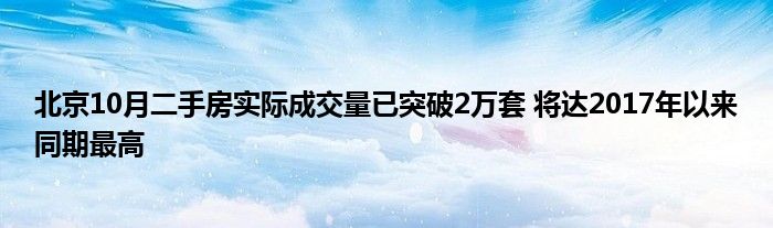 北京10月二手房实际成交量已突破2万套 将达2017年以来同期最高
