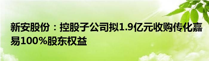 新安股份：控股子公司拟1.9亿元收购传化嘉易100%股东权益