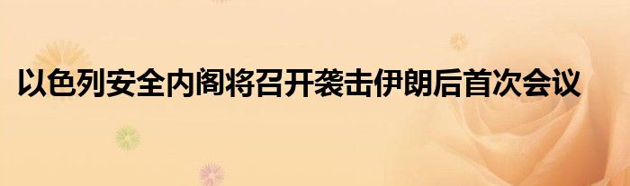 以色列安全内阁将召开袭击伊朗后首次会议