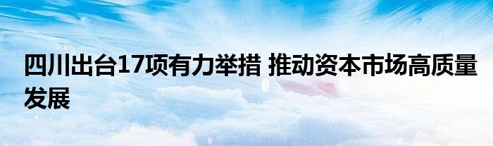 四川出台17项有力举措 推动资本市场高质量发展