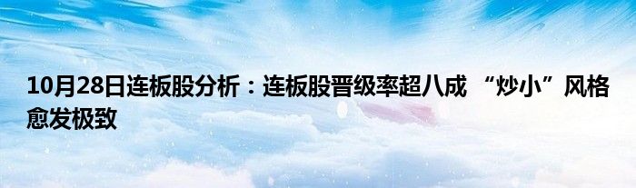 10月28日连板股分析:连板股晋级率超八成 “炒小”风格愈发极致
