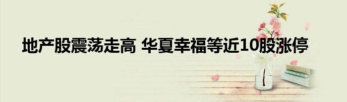 地产股震荡走高 华夏幸福等近10股涨停