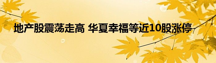 地产股震荡走高 华夏幸福等近10股涨停