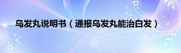 乌发丸说明书(通报乌发丸能治白发)