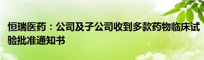 恒瑞医药:公司及子公司收到多款药物临床试验批准通知书