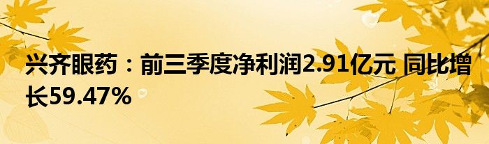 兴齐眼药:前三季度净利润2.91亿元 同比增长59.47%