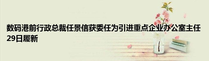 数码港前行政总裁任景信获委任为引进重点企业办公室主任 29日履新