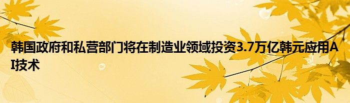 韩国政府和私营部门将在制造业领域投资3.7万亿韩元应用AI技术
