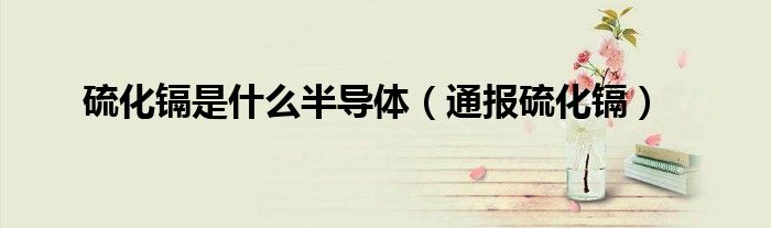 硫化镉是什么半导体(通报硫化镉)