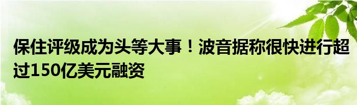 保住评级成为头等大事!波音据称很快进行超过150亿美元融资