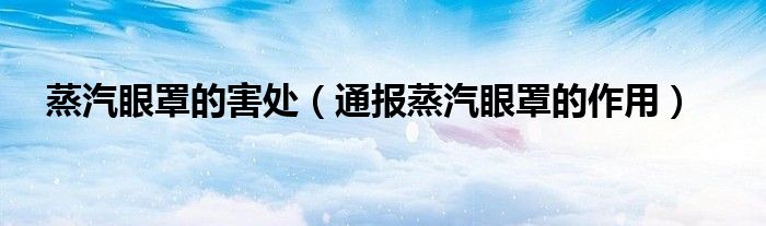 蒸汽眼罩的害处(通报蒸汽眼罩的作用)