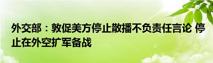 外交部：敦促美方停止散播不负责任言论 停止在外空扩军备战
