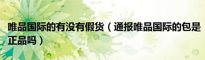 唯品国际的有没有假货(通报唯品国际的包是正品吗)