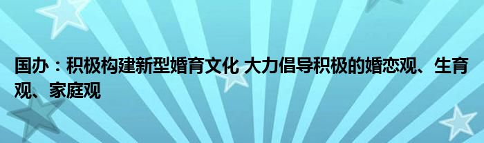 国办:积极构建新型婚育文化 大力倡导积极的婚恋观、生育观、家庭观