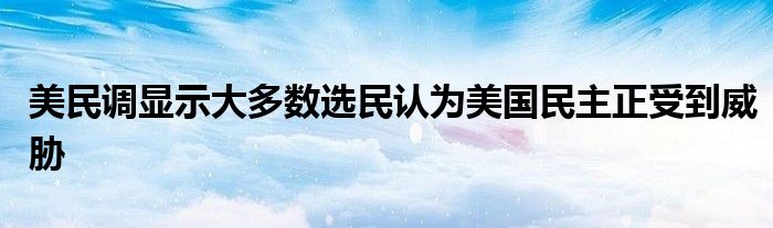美民调显示大多数选民认为美国民主正受到威胁