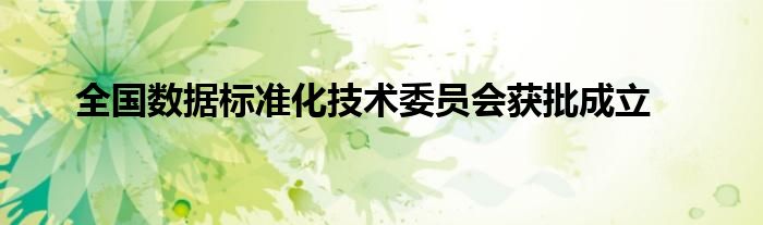 全国数据标准化技术委员会获批成立