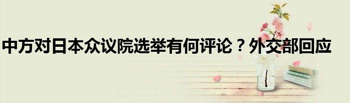 中方对日本众议院选举有何评论？外交部回应