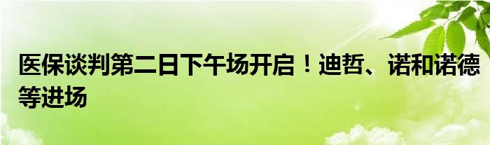 医保谈判第二日下午场开启!迪哲、诺和诺德等进场
