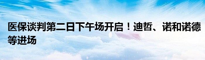 医保谈判第二日下午场开启!迪哲、诺和诺德等进场