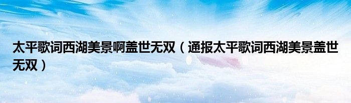 太平歌词西湖美景啊盖世无双(通报太平歌词西湖美景盖世无双)
