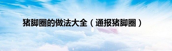 猪脚圈的做法大全(通报猪脚圈)