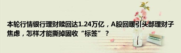 本轮行情银行理财赎回达1.24万亿,A股回暖引头部理财子焦虑,怎样才能撕掉固收“标签”?