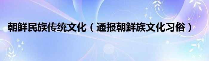 朝鲜民族传统文化(通报朝鲜族文化习俗)