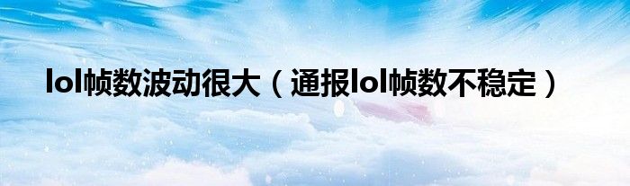 lol帧数波动很大(通报lol帧数不稳定)