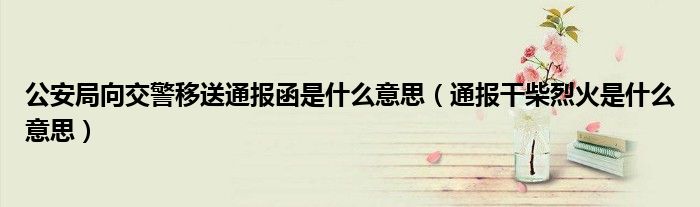 公安局向交警移送通报函是什么意思(通报干柴烈火是什么意思)